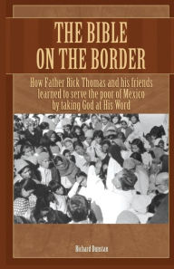 Title: The Bible on the Border: How Father Rick Thomas and his friends learned to serve the poor of Mexico by taking God at His Word, Author: Richard Dunstan