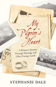 Title: My Pilgrim's Heart: A Woman's Journey through Marriage and Other Foreign Lands, Author: Stephanie Dale