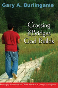 Title: Crossing the Bridges God Builds: Encouraging Households and Church Ministries in Loving Our Neighbors, Author: Gary A Burlingame