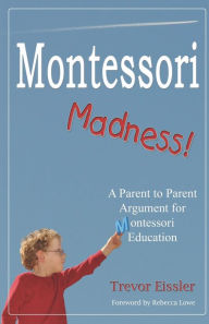 Title: Montessori Madness!: A Parent to Parent Argument for Montessori Education, Author: Trevor Eissler