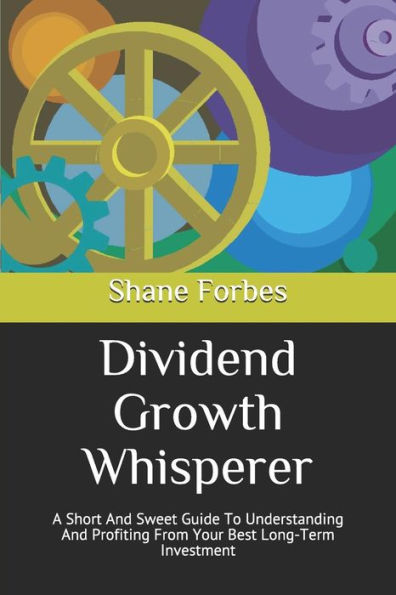 Dividend Growth Whisperer: A Short And Sweet Guide To Understanding And Profiting From Your Best Long-Term Investment