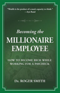 Title: Becoming the Millionaire Employee: How to Become Rich While Working for a Paycheck, Author: Roger D Smith