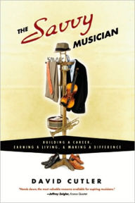 Title: The Savvy Musician: Building a Career, Earning a Living, and Making a Difference, Author: David Cutler