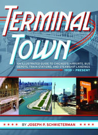 Title: Terminal Town: An Illustrated Guide to Chicago's Airports, Bus Depots, Train Stations, and Steamship Landings, 1939 - Present, Author: Joseph P Schwieterman