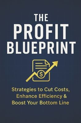The Profit Blueprint: Strategies for Reducing Costs, Enhancing Efficiency, and Boosting Your Bottom Line