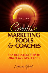 Title: Creative Marketing Tools for Coaches: Use Your Natural Gifts to Attract Your Ideal Clients, Author: Sharon Good