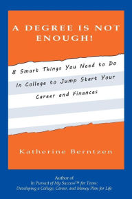 Title: A Degree Is Not Enough!: 8 Smart Things You Need to Do in College to Jump Start Your Career and Finances, Author: Katherine Berntzen