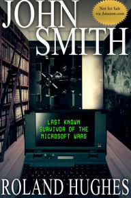 Title: John Smith: Last Known Survivor of the Microsoft Wars, Author: Roland Hughes