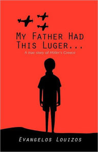 Title: My Father had this Luger ... A true story of Hitler's Greece, Author: Evangelos Louizos