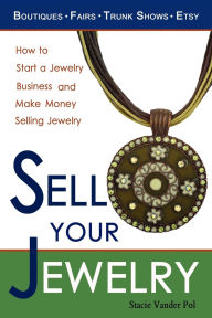 Title: Sell Your Jewelry: How to Start a Jewelry Business and Make Money Selling Jewelry at Boutiques, Fairs, Trunk Shows, and Etsy., Author: Stacie Vander Pol