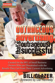 Title: Outrageous Advertising That's Outrageously Successful: Created for the 99% of Small Business Owners Who Are Dissatisfied with the Results They Get, Author: Bill Glazer