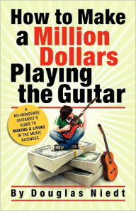 Title: How To Make A Million Dollars Playing The Guitar, Author: Douglas Niedt