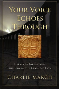 Title: Your Voice Echoes Through: Gerasa of Jordan and the End of the Classical Age, Author: Charlie March