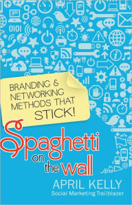 Title: Spaghetti on the Wall: Branding and Networking Methods that Stick, Author: April Kelly