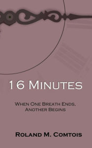 Title: 16 Minutes ... When One Breath Ends, Another Begins, Author: Roland Marcel Comtois