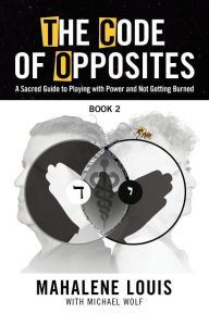 Title: The Code of Opposites-Book 2: A Sacred Guide to Playing with Power and not Getting Burned, Author: Mahalene Louis