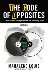 Title: The Code of Opposites-Book 3: A Sacred Guide to Playing with Power and Not Getting burned, Author: Mahalene Louis