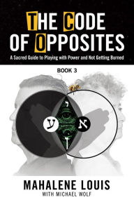 Title: The Code of Opposites-Book 3: A Sacred Guide to Playing with Power and Not Getting burned, Author: Mahalene Louis