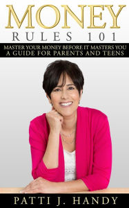 Title: Money Rules 101: Master Your Money Before it Masters You. A Guide for Parents and Teens., Author: Patti J. Handy