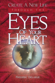 Title: Create A New Life Through The Eyes of Your Heart, Author: Frederic Delarue