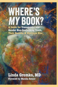 Title: Where's MY Book?: A Guide for Transgender and Gender Non-Conforming Youth, Their Parents, & Everyone Else, Author: Linda Gromko