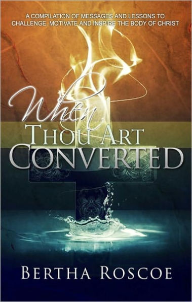 When Thou Art Converted: A Compilation of Messages and Lessons to Challenge, Motivate and Inspire the Body of Christ