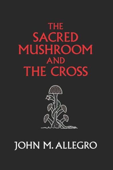 The Sacred Mushroom and the Cross: A study of the nature and origins of Christianity within the fertility cults of the ancient near East