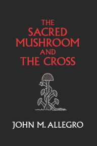 Title: The Sacred Mushroom and The Cross: A study of the nature and origins of Christianity within the fertility cults of the ancient Near East, Author: J.R. Irvin