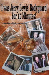 Title: I Was Jerry Lewis' Bodyguard for 10 Minutes!: And Other Celebrity Encounters, Author: Irv Korman