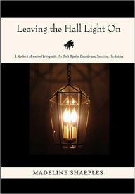 Title: Leaving the Hall Light On: A Mother's Memoir of Living with Her Son's Bipolar Disorder and Surviving His Suicide, Author: Madeline Sharples