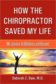 Title: How The Chiropractor Saved My Life: My Journey To Wellness and Beyond, Author: Deborah Z Bain M D