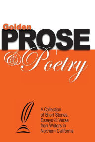 Title: Golden Prose & Poetry: A Collection of Short Stories, Essays & Verse from Writers in Northern California, Author: Ted Witt