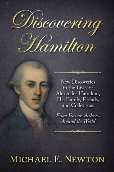 Discovering Hamilton: New Discoveries in the Lives of Alexander Hamilton, His Family, Friends, and Colleagues