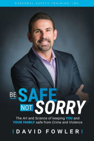 Title: Be Safe, Not Sorry: The art and science of keeping YOU and your family SAFE from crime and violence, Author: David Fowler