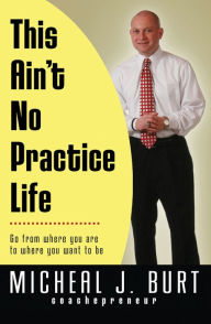 Title: This Ain't No Practice Life: Go from where you are to where you want to be, Author: Micheal Burt