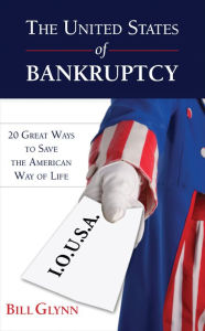 Title: The United States of Bankruptcy: 20 Great Ways to Save the American Way of Life, Author: Bill Glynn