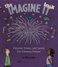 Title: The Imagine It Book: Discover, Create, and Invent Our Amazing Future!, Author: Ellen Sabin