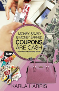 Title: Money Saved Is Money Earned: Coupons Are Cash! The How-To Couponing Guide, Author: Karla Michelle Harris