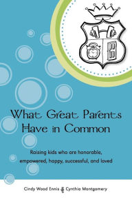 Title: What Great Parents Have in Common: How to raise kids who are honorable, empowered, happy, successful and Loved, Author: Cindy Wood Ennis