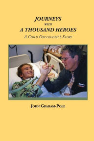 Title: JOURNEYS WITH A THOUSAND HEROES: A Child Oncologist's Story, Author: John Graham-Pole