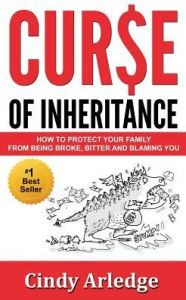 Title: CURSE OF INHERITANCE: How to Protect Your Family from Being Broke, Bitter and Blaming You, Author: CIndy Arledge