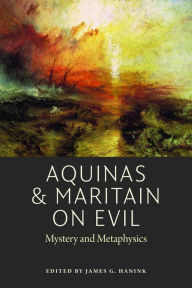 Title: Aquinas and Maritain on Evil: Mystery and Metaphysics, Author: James G. Hanink