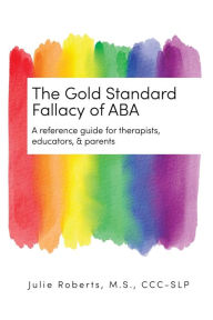 Title: The Gold Standard Fallacy of ABA: A reference guide for therapists, educators, & parents, Author: Julie Roberts