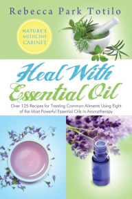 Title: Heal with Essential Oil: Nature's Medicine Cabinet, Author: Rebecca Park Totilo