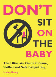 Title: Don't Sit On the Baby!: The Ultimate Guide to Sane, Skilled, and Safe Babysitting, Author: Halley Bondy