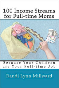 Title: 100 Income Streams for Full-time Moms: Because Your Children are Your Full-time Job, Author: Randi Millward