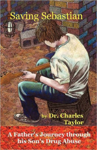 Title: Saving Sebastian, a Father's Journey Through His Son's Drug Abuse, Author: Dr. Charles Taylor