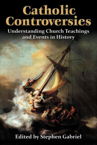 Title: Catholic Controversies: Understanding Church Teachings and Events in History, Author: Stephen Gabriel