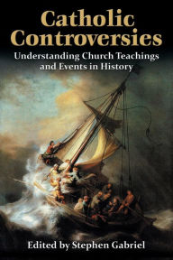 Title: Catholic Controversies: Understanding Church Teachings and Events in History, Author: Stephen Gabriel