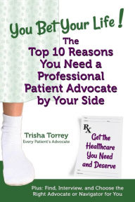Title: You Bet Your Life! The Top 10 Reasons You Need a Professional Patient Advocate by Your Side: Get the Healthcare You Need and Deserve, Author: Trisha Torrey